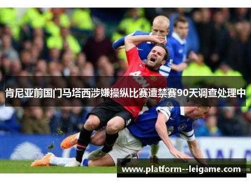 肯尼亚前国门马塔西涉嫌操纵比赛遭禁赛90天调查处理中