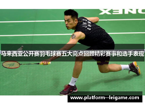 马来西亚公开赛羽毛球赛五大亮点回顾精彩赛事和选手表现