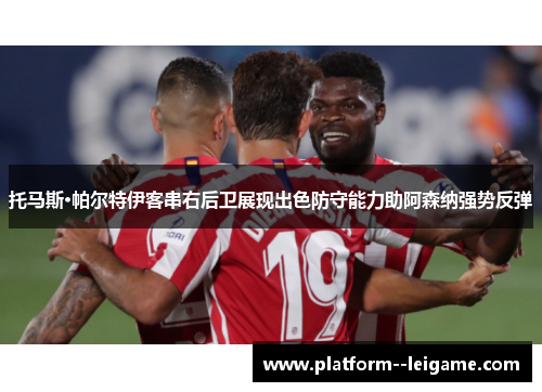 托马斯·帕尔特伊客串右后卫展现出色防守能力助阿森纳强势反弹 托马斯·帕尔特伊客串右后卫展现出色防守能力助阿森纳强势反弹