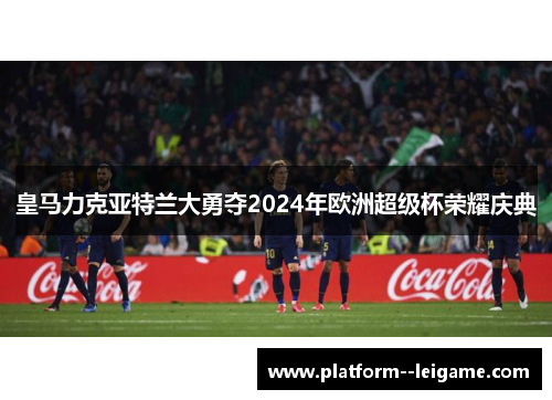 皇马力克亚特兰大勇夺2024年欧洲超级杯荣耀庆典
